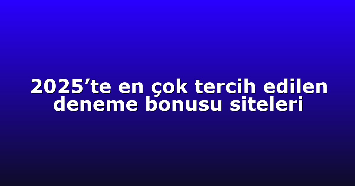 2025’te en çok tercih edilen deneme bonusu siteleri