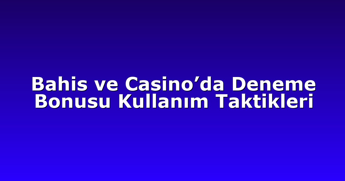 Bahis ve Casino’da Deneme Bonusu Kullanım Taktikleri
