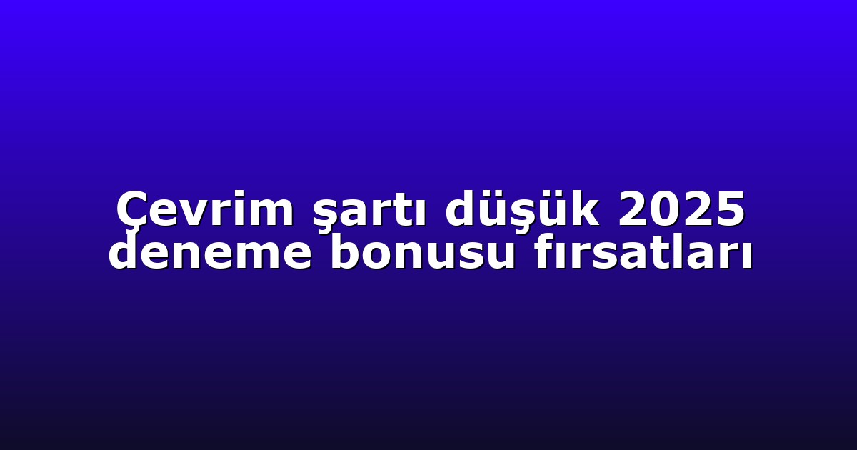 Çevrim şartı düşük 2025 deneme bonusu fırsatları