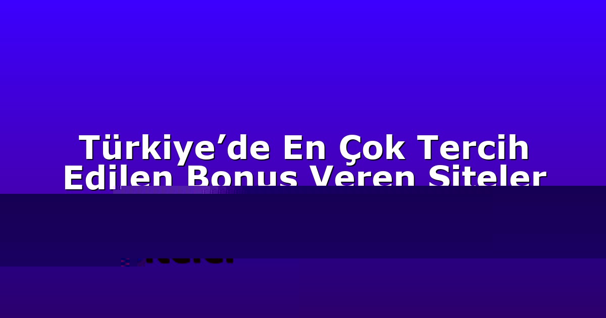 Türkiye’de En Çok Tercih Edilen Bonus Veren Siteler