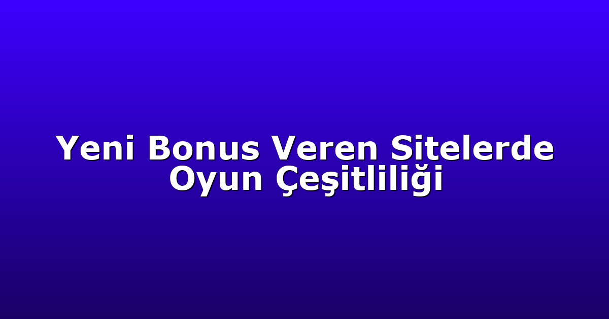 Yeni Bonus Veren Sitelerde Oyun Çeşitliliği