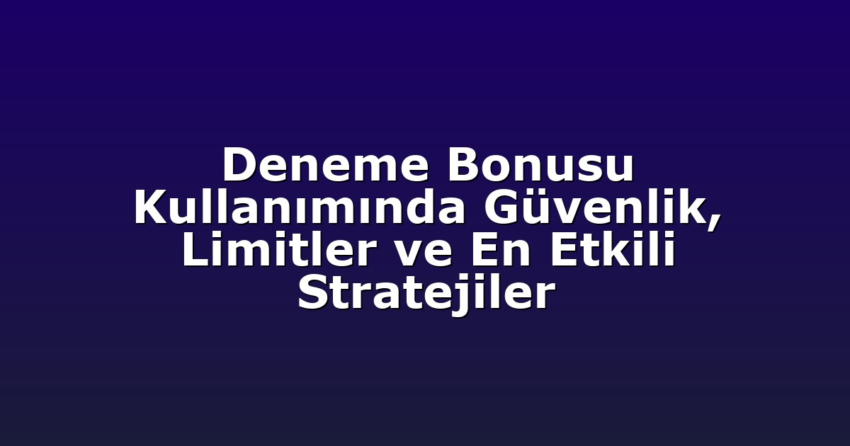 Deneme Bonusu Kullanımında Güvenlik, Limitler ve En Etkili Stratejiler