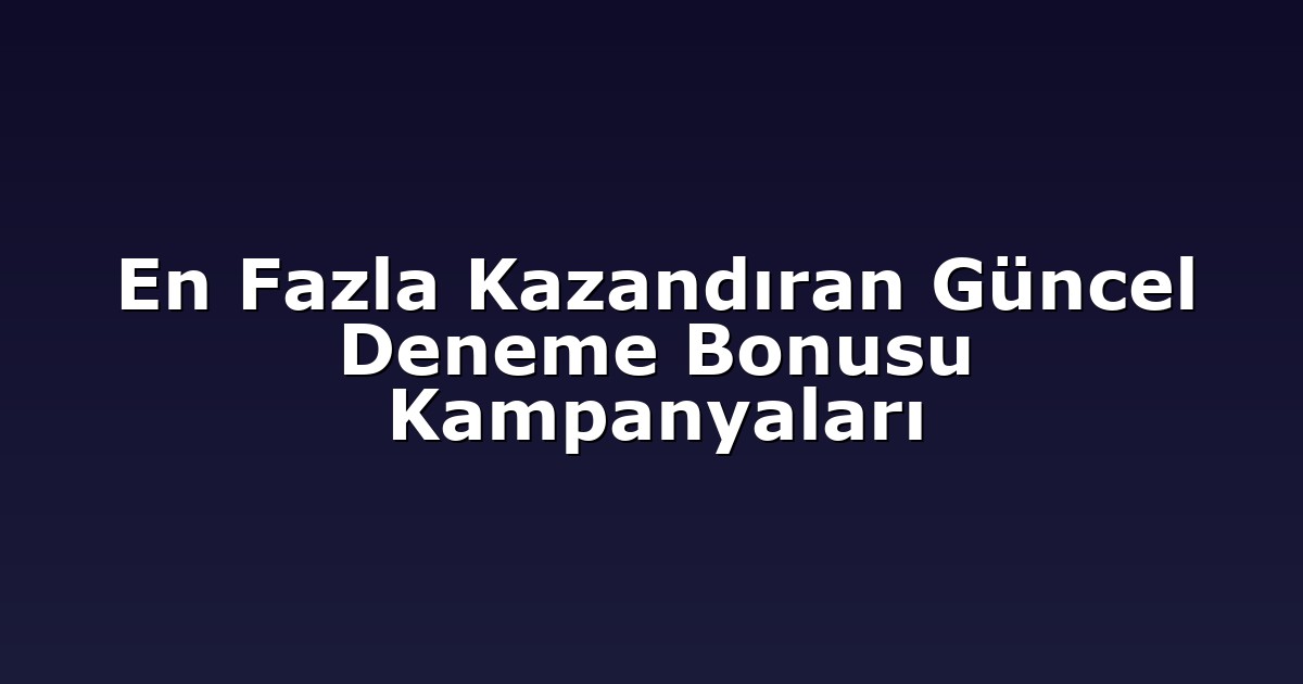 En Fazla Kazandıran Güncel Deneme Bonusu Kampanyaları