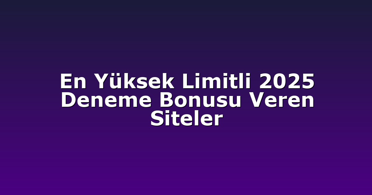 En Yüksek Limitli 2025 Deneme Bonusu Veren Siteler