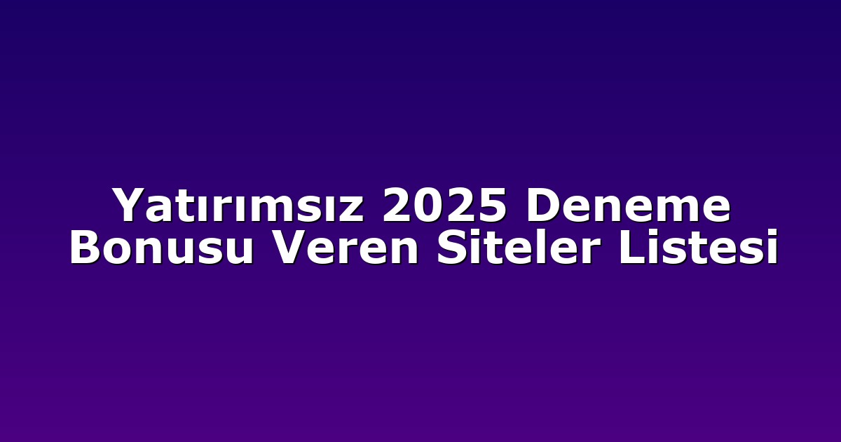 Yatırımsız 2025 Deneme Bonusu Veren Siteler Listesi