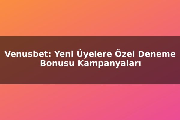 Venusbet: Yeni Üyelere Özel Deneme Bonusu Kampanyaları