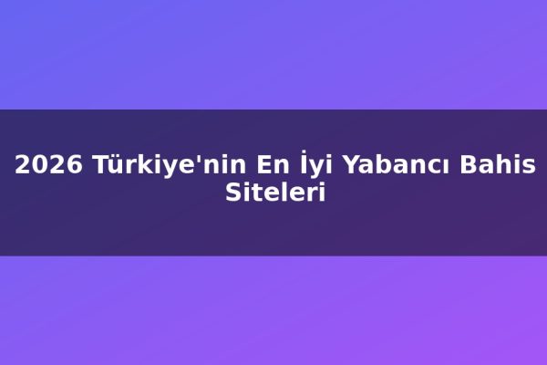 2026 Türkiye’nin En İyi Yabancı Bahis Siteleri
