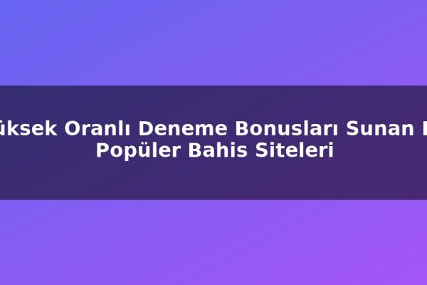 Yüksek Oranlı Deneme Bonusları Sunan En Popüler Bahis Siteleri